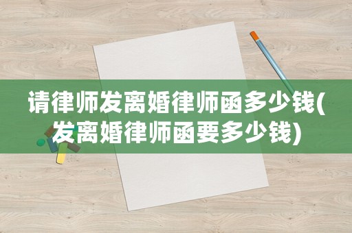 請律師發(fā)離婚律師函多少錢(發(fā)離婚律師函要多少錢)