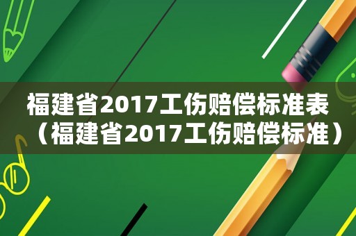福建省2017工傷賠償標(biāo)準(zhǔn)表（福建省2017工傷賠償標(biāo)準(zhǔn)）