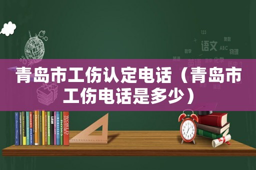 青島市工傷認(rèn)定電話（青島市工傷電話是多少）