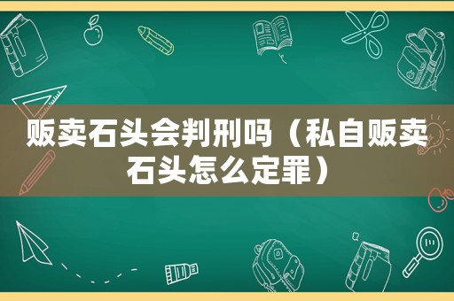 販賣(mài)石頭會(huì)判刑嗎（私自販賣(mài)石頭怎么定罪）
