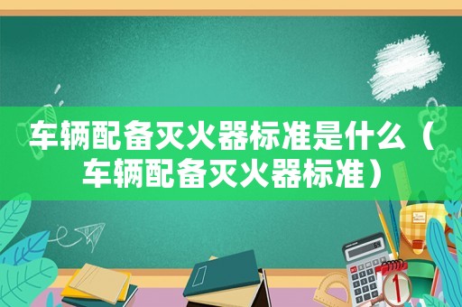 車輛配備滅火器標(biāo)準(zhǔn)是什么（車輛配備滅火器標(biāo)準(zhǔn)）
