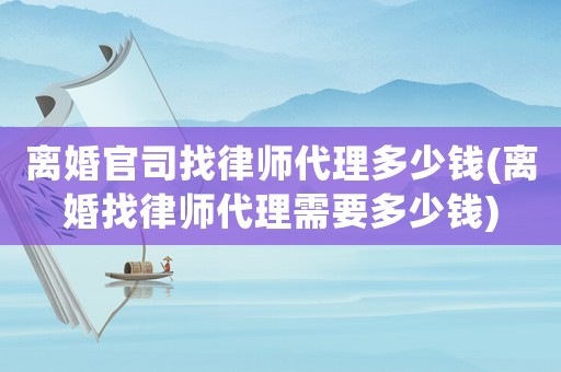 離婚官司找律師代理多少錢(qián)(離婚找律師代理需要多少錢(qián))