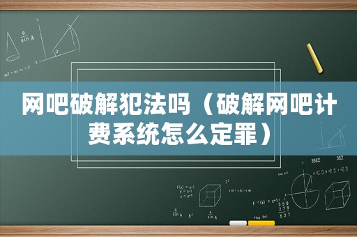 網(wǎng)吧破解犯法嗎（破解網(wǎng)吧計(jì)費(fèi)系統(tǒng)怎么定罪）