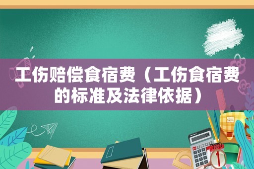 工傷賠償食宿費（工傷食宿費的標(biāo)準(zhǔn)及法律依據(jù)）