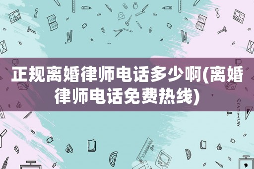 正規(guī)離婚律師電話多少啊(離婚律師電話免費熱線)
