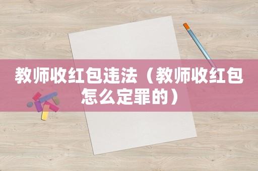 教師收紅包違法（教師收紅包怎么定罪的）