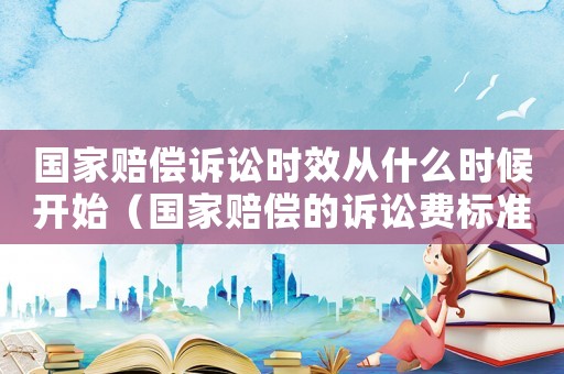 國家賠償訴訟時效從什么時候開始（國家賠償?shù)脑V訟費標準）