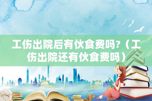 工傷出院后有伙食費(fèi)嗎?（工傷出院還有伙食費(fèi)嗎）