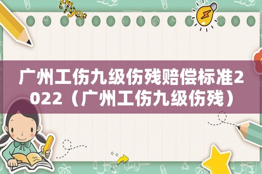 廣州工傷九級傷殘賠償標準2022（廣州工傷九級傷殘）