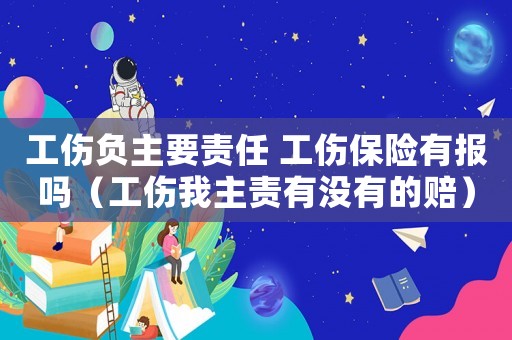 工傷負主要責任 工傷保險有報嗎（工傷我主責有沒有的賠）