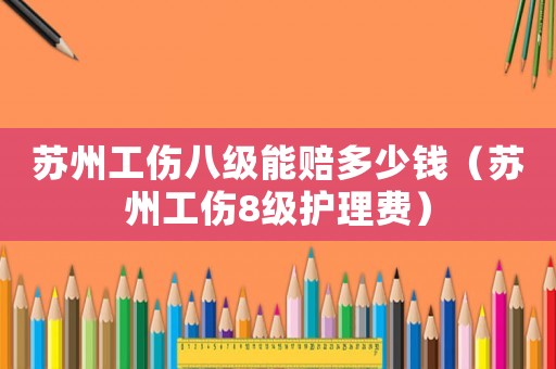 蘇州工傷八級(jí)能賠多少錢(qián)（蘇州工傷8級(jí)護(hù)理費(fèi)）