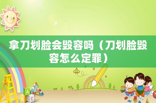 拿刀劃臉會毀容嗎（刀劃臉毀容怎么定罪）