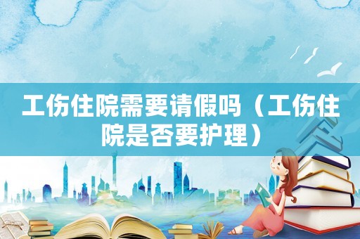 工傷住院需要請(qǐng)假嗎（工傷住院是否要護(hù)理）