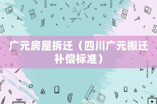 廣元房屋拆遷（四川廣元搬遷補償標準）