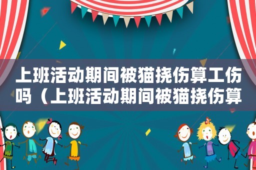 上班活動(dòng)期間被貓撓傷算工傷嗎（上班活動(dòng)期間被貓撓傷算工傷嗎）