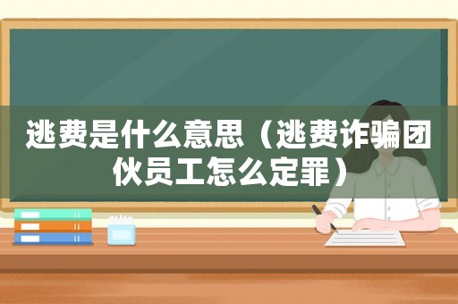 逃費是什么意思（逃費詐騙團伙員工怎么定罪）