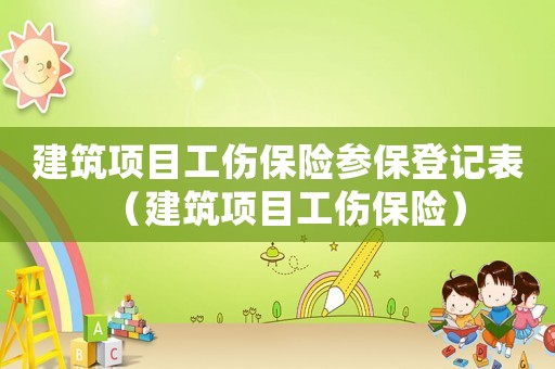 建筑項目工傷保險參保登記表（建筑項目工傷保險）