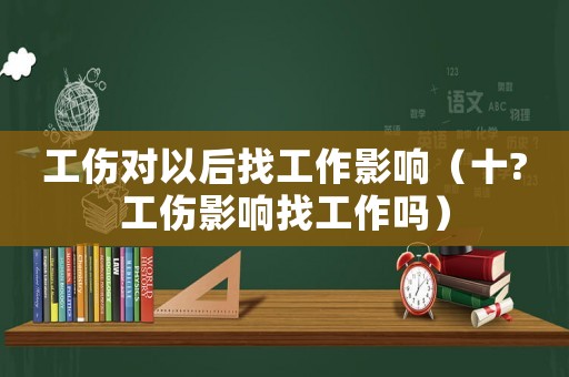 工傷對(duì)以后找工作影響（十?工傷影響找工作嗎）