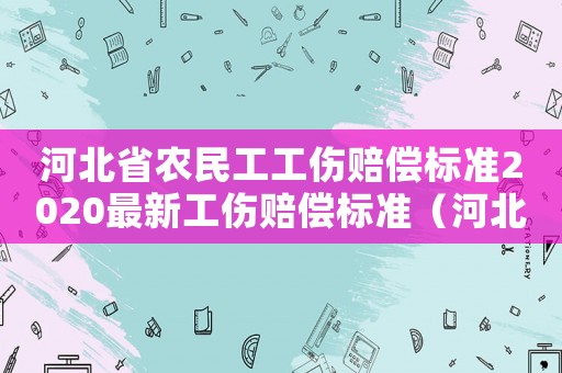 河北省農(nóng)民工工傷賠償標準2020最新工傷賠償標準（河北省外省農(nóng)民工工傷一次性賠償辦法）