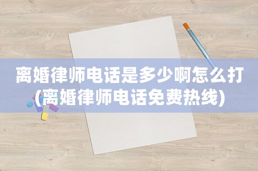 離婚律師電話是多少啊怎么打(離婚律師電話免費(fèi)熱線)