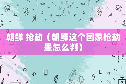 朝鮮 搶劫（朝鮮這個國家搶劫罪怎么判）