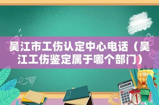 吳江市工傷認(rèn)定中心電話（吳江工傷鑒定屬于哪個(gè)部門）