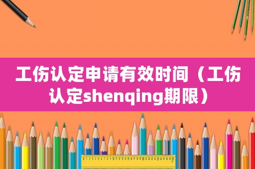 工傷認(rèn)定申請有效時間（工傷認(rèn)定shenqing期限）
