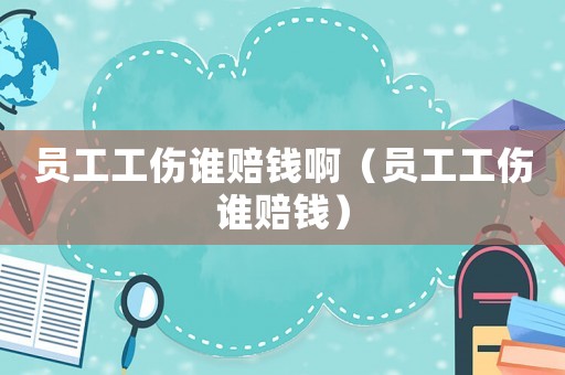 員工工傷誰(shuí)賠錢(qián)啊（員工工傷誰(shuí)賠錢(qián)）