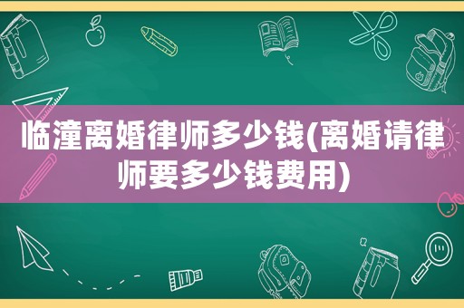 臨潼離婚律師多少錢(離婚請(qǐng)律師要多少錢費(fèi)用)