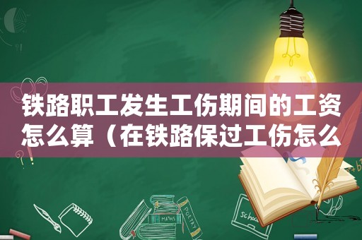 鐵路職工發(fā)生工傷期間的工資怎么算（在鐵路保過(guò)工傷怎么提前退休）
