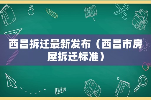 西昌拆遷最新發(fā)布（西昌市房屋拆遷標準）