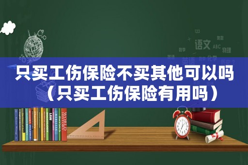 只買工傷保險(xiǎn)不買其他可以嗎（只買工傷保險(xiǎn)有用嗎）