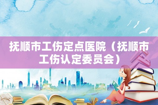 撫順市工傷定點(diǎn)醫(yī)院（撫順市工傷認(rèn)定委員會(huì)）