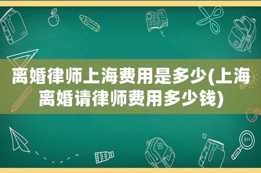 離婚律師上海費(fèi)用是多少(上海離婚請律師費(fèi)用多少錢)