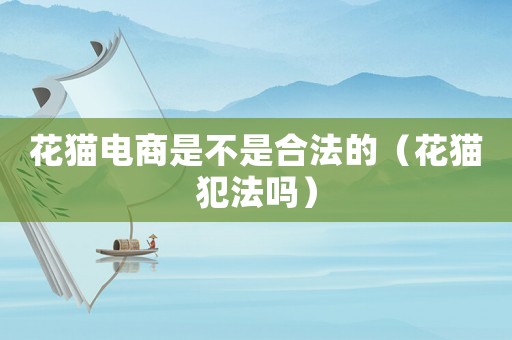 花貓電商是不是合法的（花貓犯法嗎）