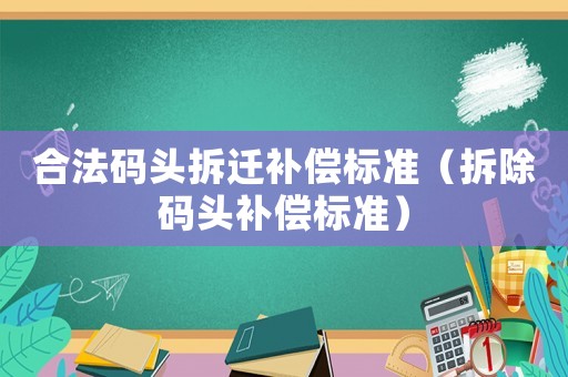 合法碼頭拆遷補(bǔ)償標(biāo)準(zhǔn)（拆除碼頭補(bǔ)償標(biāo)準(zhǔn)）