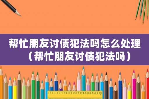幫忙朋友討債犯法嗎怎么處理（幫忙朋友討債犯法嗎）