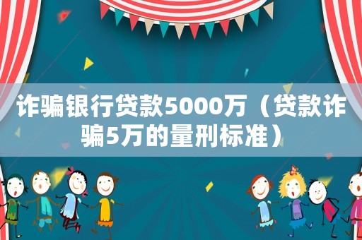 詐騙銀行貸款5000萬（貸款詐騙5萬的量刑標(biāo)準(zhǔn)）