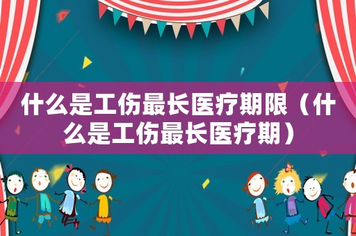什么是工傷最長醫(yī)療期限（什么是工傷最長醫(yī)療期）