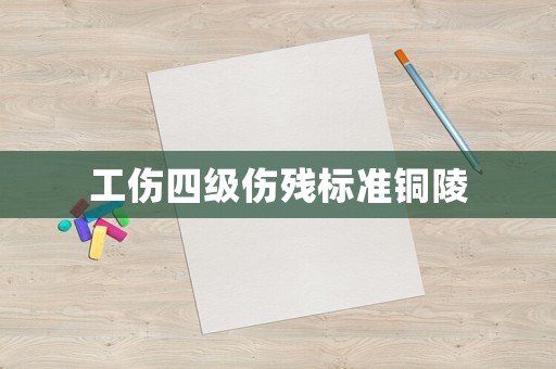 工傷四級傷殘標(biāo)準(zhǔn)銅陵