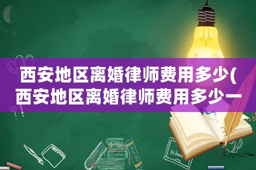 西安地區(qū)離婚律師費(fèi)用多少(西安地區(qū)離婚律師費(fèi)用多少一個(gè)月)