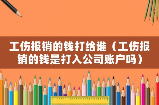工傷報(bào)銷的錢(qián)打給誰(shuí)（工傷報(bào)銷的錢(qián)是打入公司賬戶嗎）
