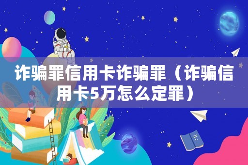 詐騙罪信用卡詐騙罪（詐騙信用卡5萬怎么定罪）