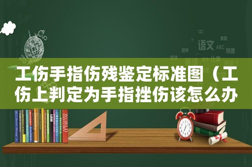 工傷手指?jìng)麣堣b定標(biāo)準(zhǔn)圖（工傷上判定為手指挫傷該怎么辦）