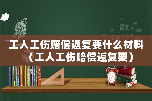 工人工傷賠償返復(fù)要什么材料（工人工傷賠償返復(fù)要）