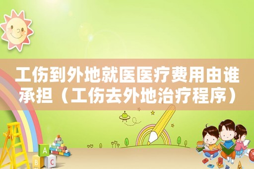 工傷到外地就醫(yī)醫(yī)療費(fèi)用由誰承擔(dān)（工傷去外地治療程序）