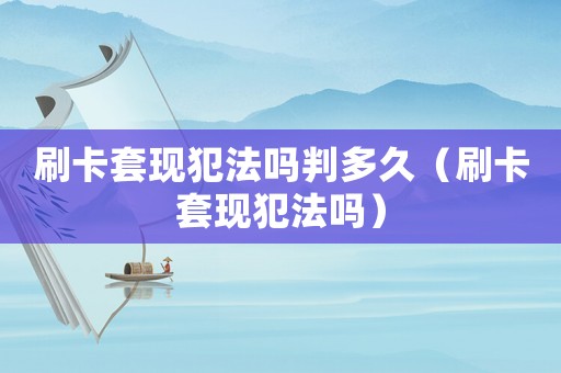 刷卡套現(xiàn)犯法嗎判多久（刷卡套現(xiàn)犯法嗎）
