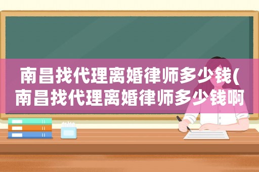 南昌找代理離婚律師多少錢(南昌找代理離婚律師多少錢啊)