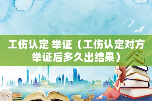 工傷認(rèn)定 舉證（工傷認(rèn)定對方舉證后多久出結(jié)果）