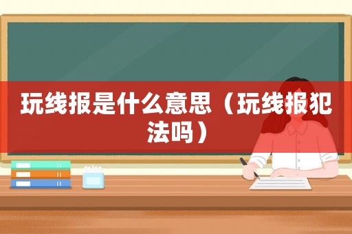 玩線報(bào)是什么意思（玩線報(bào)犯法嗎）